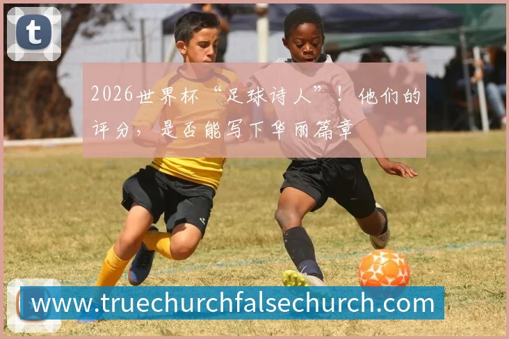 2026世界杯“足球诗人”!他们的评分,是否能写下华丽篇章