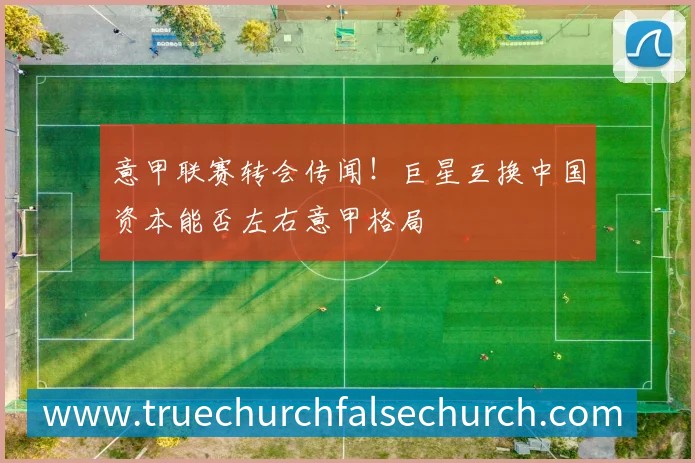 意甲联赛转会传闻！巨星互换中国资本能否左右意甲格局